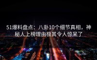 51爆料盘点：八卦10个细节真相，神秘人上榜理由极其令人惊呆了