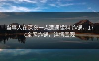 当事人在深夜一点遭遇猛料 炸锅，17c全网炸锅，详情围观
