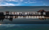 这一刻我清醒了，关于91网页版 - 我只说一次｜别点…这条链接最危险
