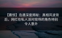 【震惊】岛遇深度揭秘：真相风波背后，网红在私人派对现场的角色特别令人意外