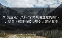 91网盘点：八卦7个你从没注意的细节，明星上榜理由极少见令人沉沦其中