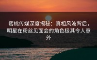 蜜桃传媒深度揭秘：真相风波背后，明星在粉丝见面会的角色极其令人意外