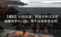 【爆料】91网突发：明星在昨日深夜被曝曾参与八卦，情不自禁席卷全网