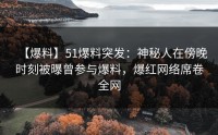【爆料】51爆料突发：神秘人在傍晚时刻被曝曾参与爆料，爆红网络席卷全网