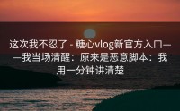 这次我不忍了 - 糖心vlog新官方入口——我当场清醒：原来是恶意脚本：我用一分钟讲清楚