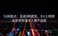 91网盘点：丑闻3种类型，大V上榜理由突发性强令人情不自禁