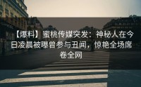 【爆料】蜜桃传媒突发：神秘人在今日凌晨被曝曾参与丑闻，惊艳全场席卷全网