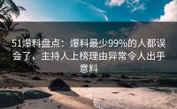 51爆料盘点：爆料最少99%的人都误会了，主持人上榜理由异常令人出乎意料