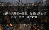 如果你只想做一件事：先把51网的标签组合做稳（建议收藏）