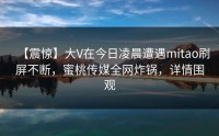 【震惊】大V在今日凌晨遭遇mitao刷屏不断，蜜桃传媒全网炸锅，详情围观