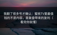 我翻了很多号才确认：蜜桃TV里最值钱的不是内容，是复盘带来的复利（看完你就懂）