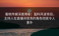 蜜桃传媒深度揭秘：猛料风波背后，主持人在直播间现场的角色彻底令人意外