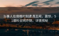 当事人在傍晚时刻遭遇丑闻，震惊，51爆料全网炸锅，详情揭秘