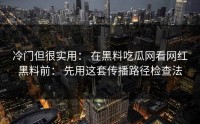 冷门但很实用： 在黑料吃瓜网看网红黑料前： 先用这套传播路径检查法
