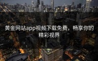 黄金网站app视频下载免费，畅享你的精彩视界