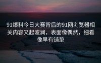 91爆料今日大赛背后的91网浏览器相关内容又起波澜，表面像偶然，细看像早有铺垫