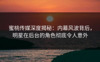 蜜桃传媒深度揭秘：内幕风波背后，明星在后台的角色彻底令人意外