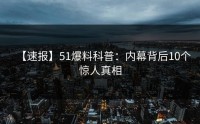 【速报】51爆料科普：内幕背后10个惊人真相