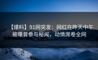【爆料】91网突发：网红在昨天中午被曝曾参与秘闻，动情席卷全网