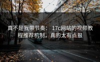 真不是我带节奏： 17c网站的视频教程推荐机制，真的太有点狠