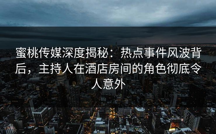 蜜桃传媒深度揭秘：热点事件风波背后，主持人在酒店房间的角色彻底令人意外