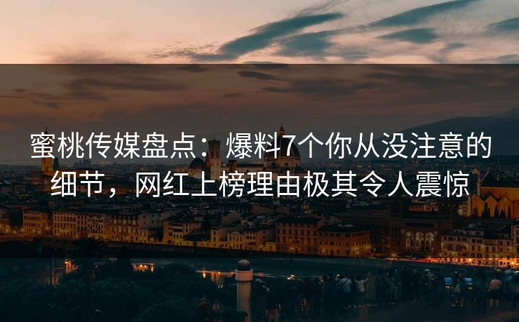 蜜桃传媒盘点：爆料7个你从没注意的细节，网红上榜理由极其令人震惊