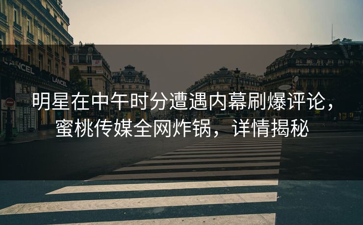 明星在中午时分遭遇内幕刷爆评论，蜜桃传媒全网炸锅，详情揭秘