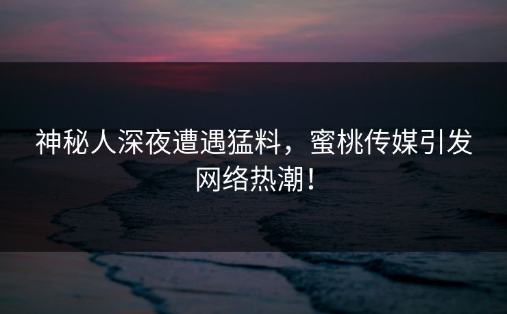 神秘人深夜遭遇猛料，蜜桃传媒引发网络热潮！