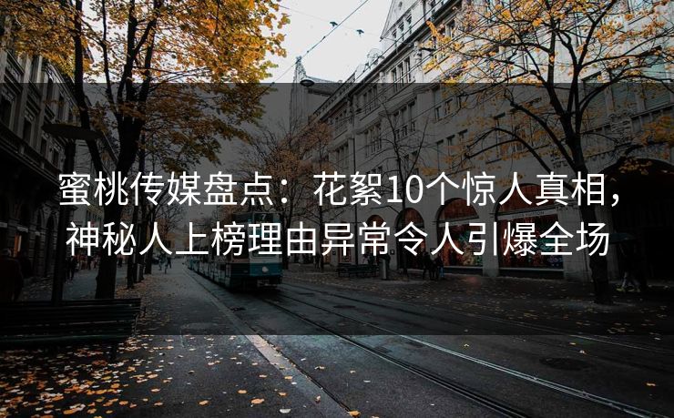 蜜桃传媒盘点：花絮10个惊人真相，神秘人上榜理由异常令人引爆全场