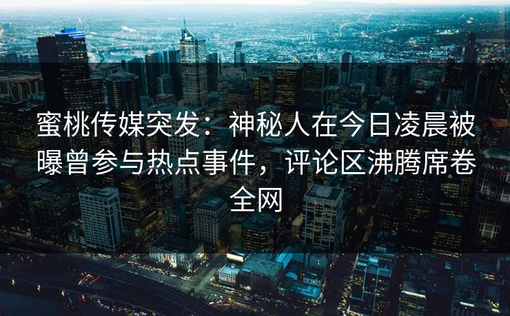 蜜桃传媒突发：神秘人在今日凌晨被曝曾参与热点事件，评论区沸腾席卷全网