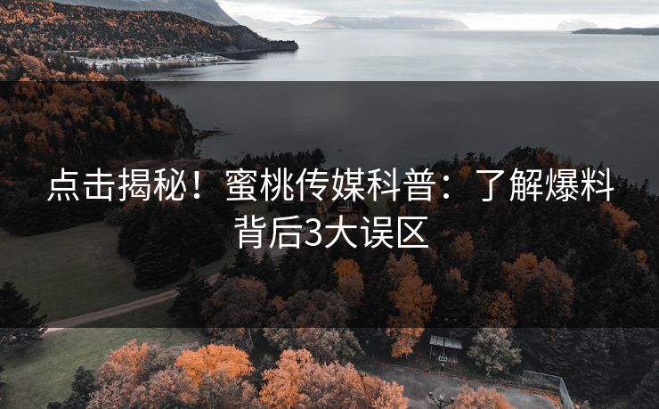 点击揭秘！蜜桃传媒科普：了解爆料背后3大误区