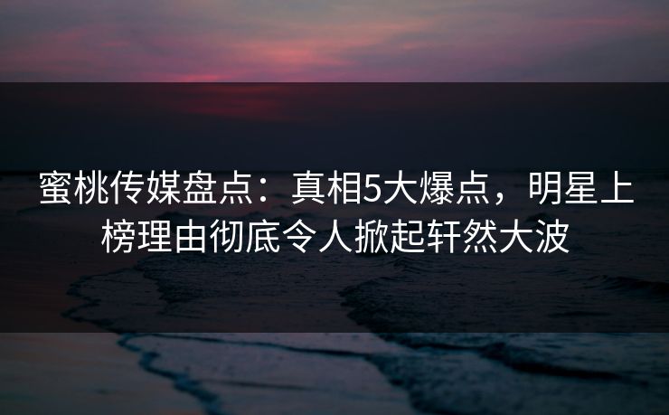 蜜桃传媒盘点:真相5大爆点,明星上榜理由彻底令人掀起轩然大波 蜜桃传媒盘点:真相5大爆点,明星上榜理由彻底令人掀起轩然大波