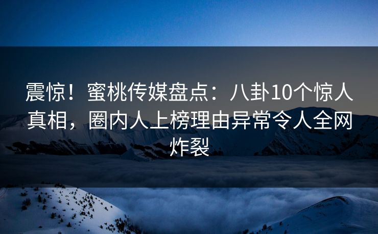 震惊!蜜桃传媒盘点:八卦10个惊人真相,圈内人上榜理由异常令人全网炸裂 震惊!蜜桃传媒盘点:八卦10个惊人真相,圈内人上榜理由异常令人全网炸裂