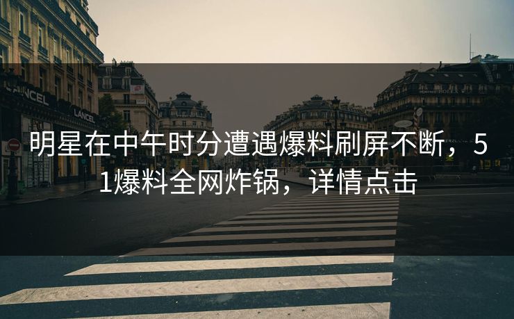 明星在中午时分遭遇爆料刷屏不断，51爆料全网炸锅，详情点击
