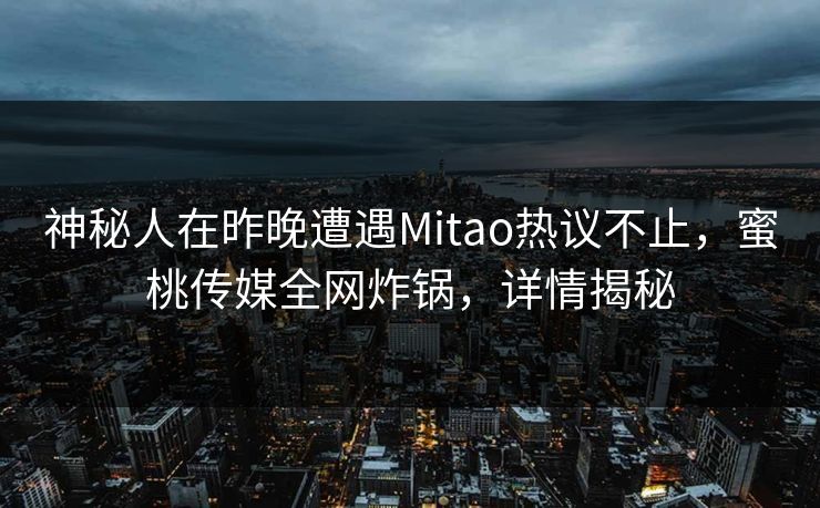 神秘人在昨晚遭遇Mitao热议不止,蜜桃传媒全网炸锅,详情揭秘 神秘人在昨晚遭遇Mitao热议不止,蜜桃传媒全网炸锅,详情揭秘