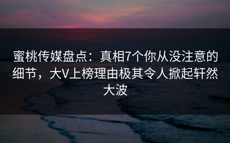 蜜桃传媒盘点:真相7个你从没注意的细节,大V上榜理由极其令人掀起轩然大波 蜜桃传媒盘点:真相7个你从没注意的细节,大V上榜理由极其令人掀起轩然大波