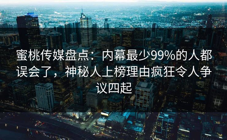 蜜桃传媒盘点:内幕最少99%的人都误会了,神秘人上榜理由疯狂令人争议四起 蜜桃传媒盘点:内幕最少99%的人都误会了,神秘人上榜理由疯狂令人争议四起