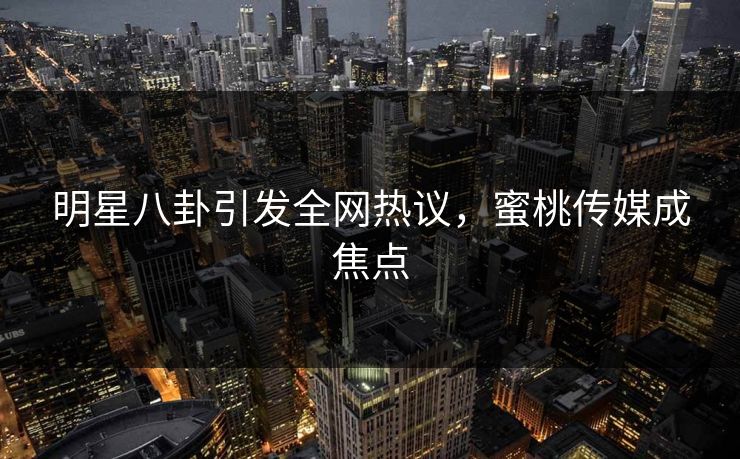 明星八卦引发全网热议，蜜桃传媒成焦点