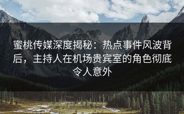 蜜桃传媒深度揭秘:热点事件风波背后,主持人在机场贵宾室的角色彻底令人意外 蜜桃传媒深度揭秘:热点事件风波背后,主持人在机场贵宾室的角色彻底令人意外