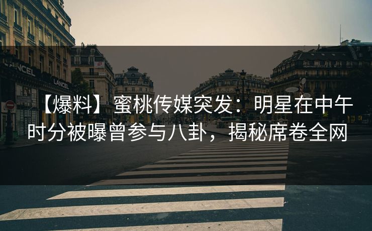 【爆料】蜜桃传媒突发:明星在中午时分被曝曾参与八卦,揭秘席卷全网 【爆料】蜜桃传媒突发:明星在中午时分被曝曾参与八卦,揭秘席卷全网