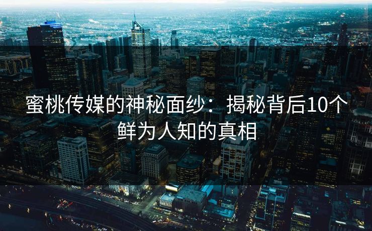 蜜桃传媒的神秘面纱：揭秘背后10个鲜为人知的真相