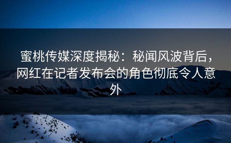蜜桃传媒深度揭秘:秘闻风波背后,网红在记者发布会的角色彻底令人意外 蜜桃传媒深度揭秘:秘闻风波背后,网红在记者发布会的角色彻底令人意外