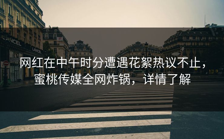 网红在中午时分遭遇花絮热议不止,蜜桃传媒全网炸锅,详情了解 网红在中午时分遭遇花絮热议不止,蜜桃传媒全网炸锅,详情了解