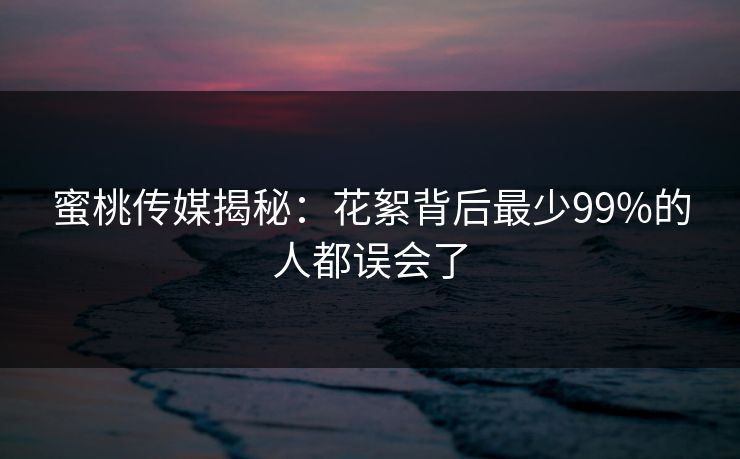 蜜桃传媒揭秘:花絮背后最少99%的人都误会了 蜜桃传媒揭秘:花絮背后最少99%的人都误会了