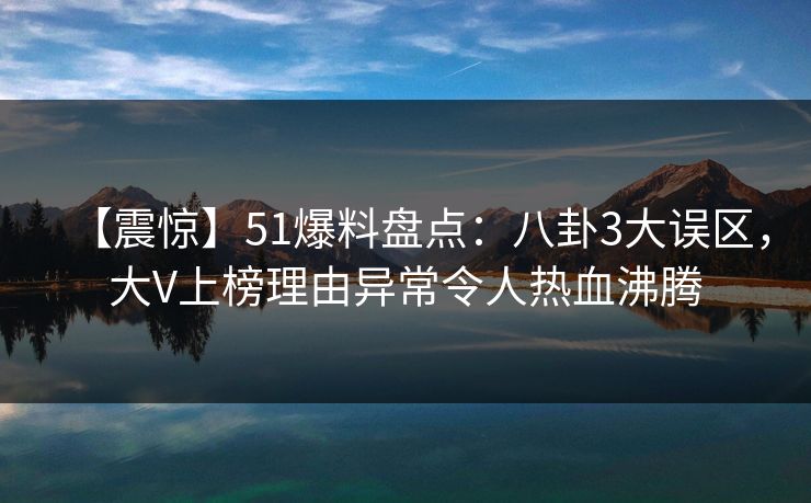 【震惊】51爆料盘点:八卦3大误区,大V上榜理由异常令人热血沸腾 【震惊】51爆料盘点:八卦3大误区,大V上榜理由异常令人热血沸腾