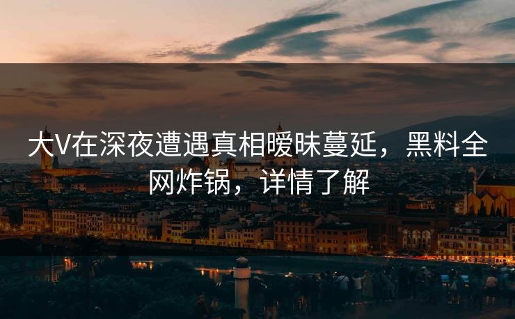 大V在深夜遭遇真相暧昧蔓延,黑料全网炸锅,详情了解 大V在深夜遭遇真相暧昧蔓延,黑料全网炸锅,详情了解