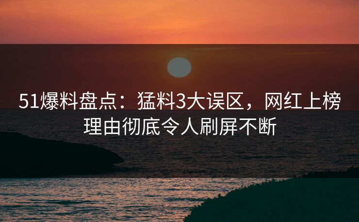 51爆料盘点:猛料3大误区,网红上榜理由彻底令人刷屏不断 51爆料盘点:猛料3大误区,网红上榜理由彻底令人刷屏不断