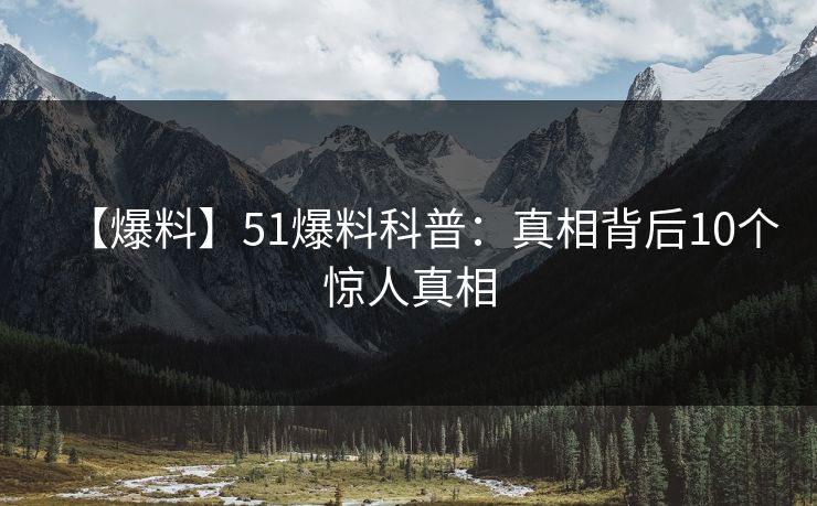 【爆料】51爆料科普:真相背后10个惊人真相 【爆料】51爆料科普:真相背后10个惊人真相
