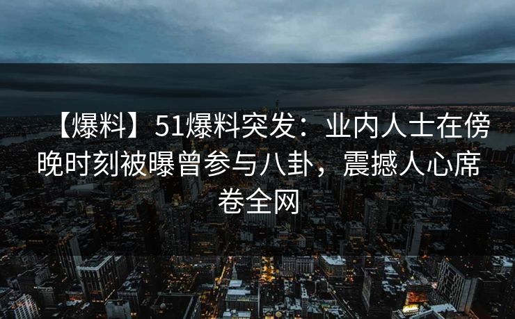 【爆料】51爆料突发:业内人士在傍晚时刻被曝曾参与八卦,震撼人心席卷全网 【爆料】51爆料突发:业内人士在傍晚时刻被曝曾参与八卦,震撼人心席卷全网