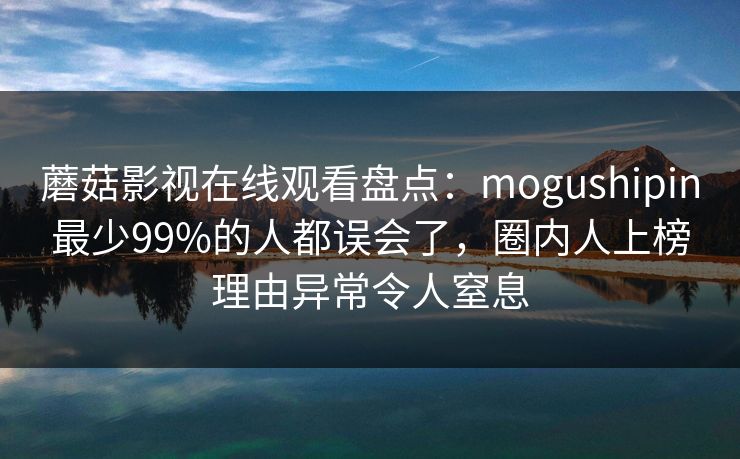蘑菇影视在线观看盘点：mogushipin最少99%的人都误会了，圈内人上榜理由异常令人窒息
